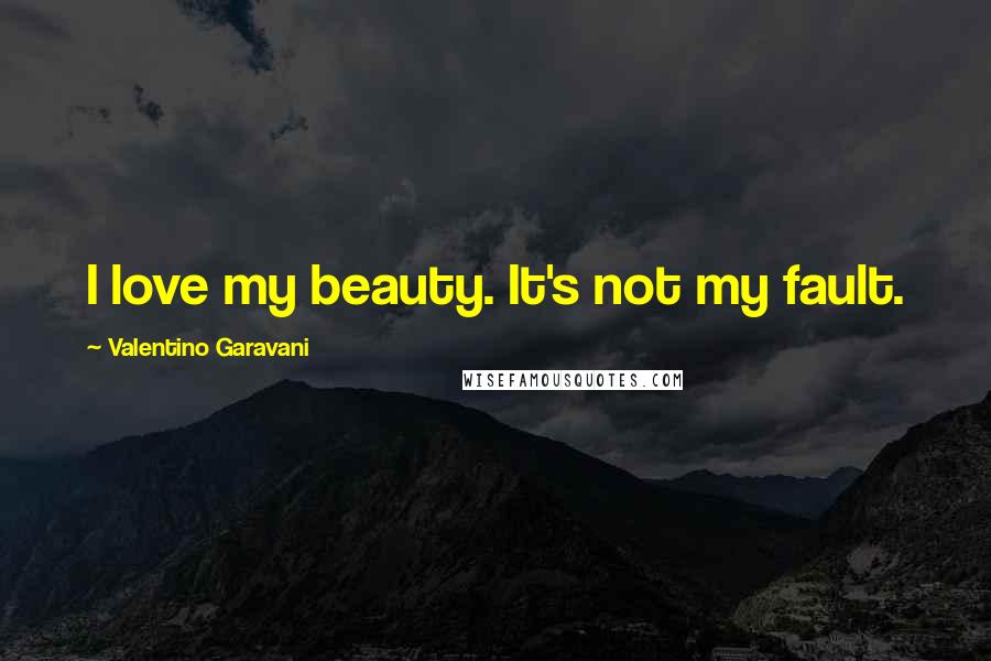 Valentino Garavani Quotes: I love my beauty. It's not my fault.