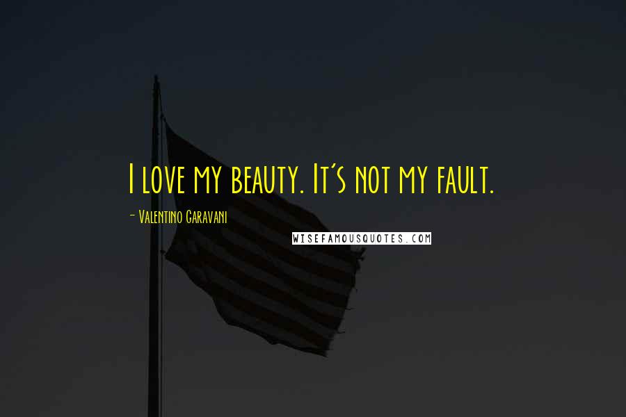 Valentino Garavani Quotes: I love my beauty. It's not my fault.