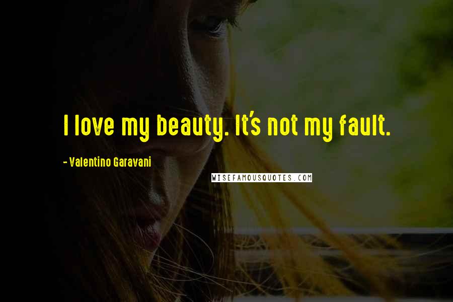 Valentino Garavani Quotes: I love my beauty. It's not my fault.