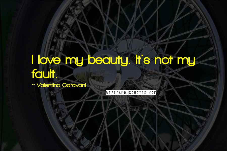 Valentino Garavani Quotes: I love my beauty. It's not my fault.