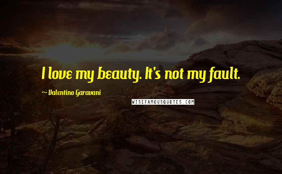 Valentino Garavani Quotes: I love my beauty. It's not my fault.