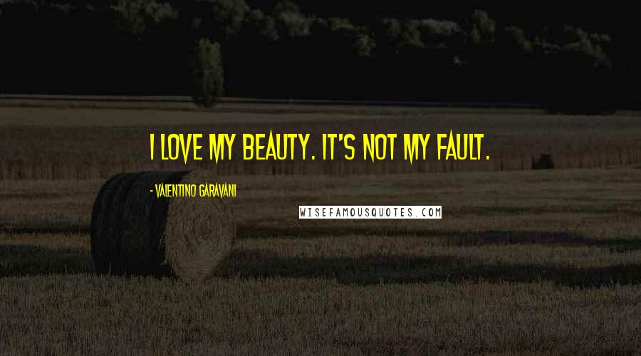 Valentino Garavani Quotes: I love my beauty. It's not my fault.