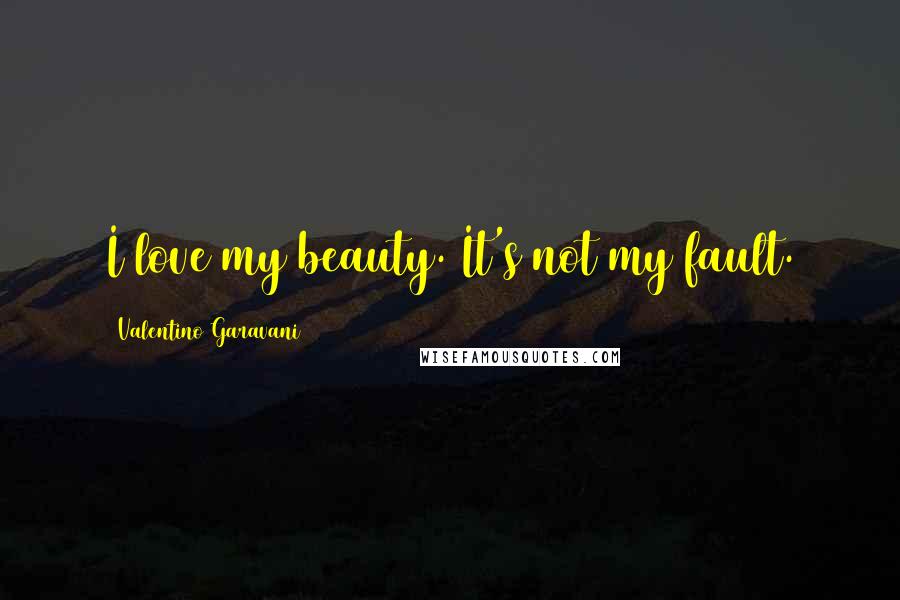 Valentino Garavani Quotes: I love my beauty. It's not my fault.