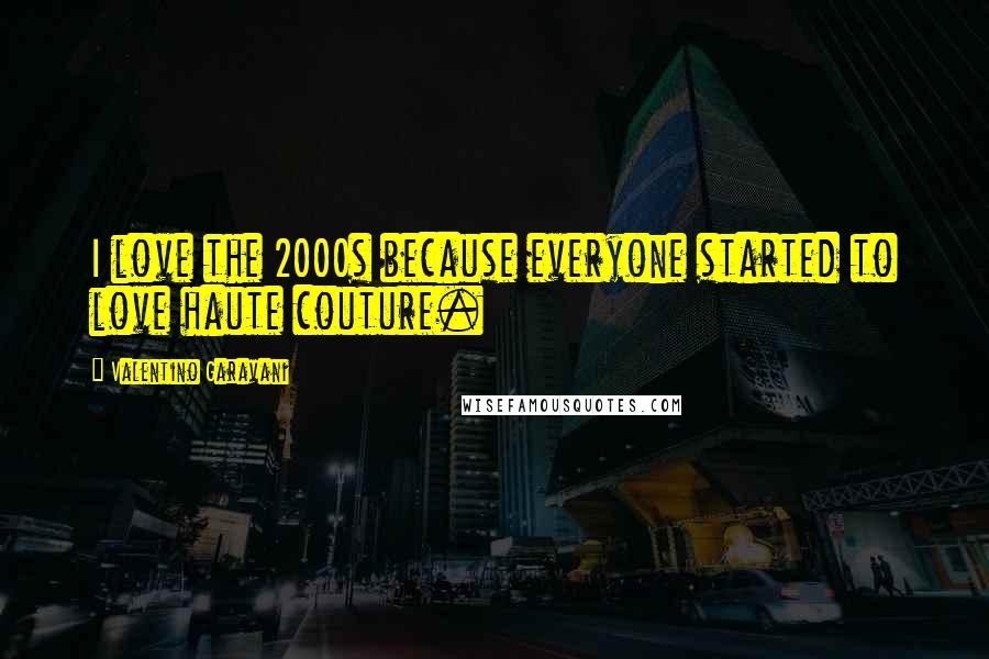 Valentino Garavani Quotes: I love the 2000s because everyone started to love haute couture.
