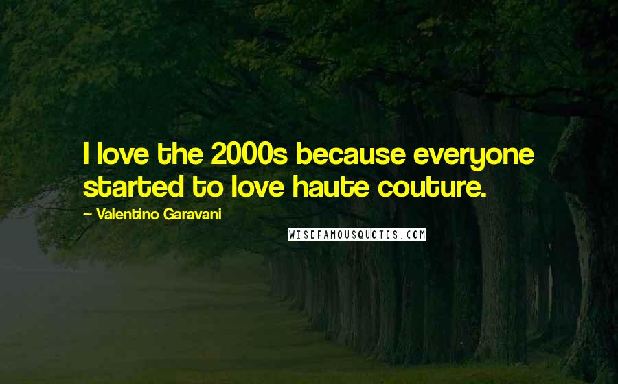 Valentino Garavani Quotes: I love the 2000s because everyone started to love haute couture.