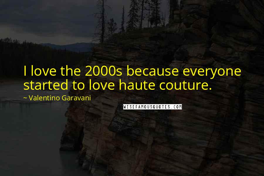 Valentino Garavani Quotes: I love the 2000s because everyone started to love haute couture.