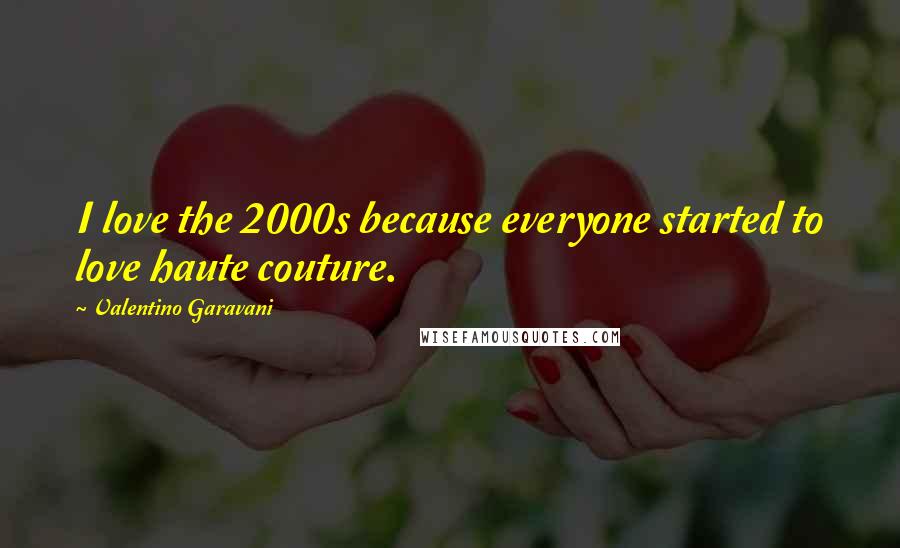 Valentino Garavani Quotes: I love the 2000s because everyone started to love haute couture.