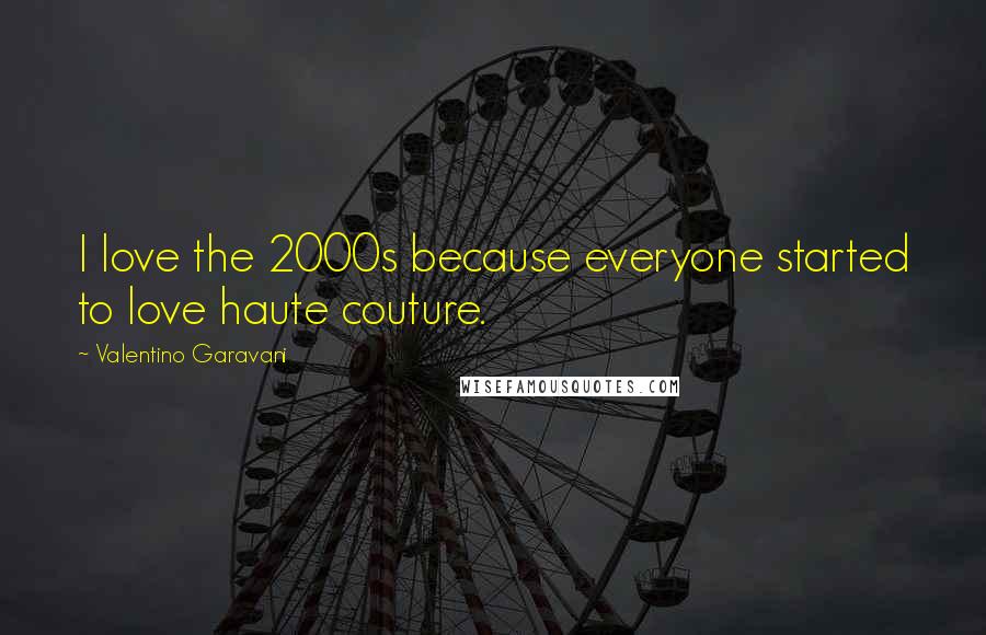 Valentino Garavani Quotes: I love the 2000s because everyone started to love haute couture.