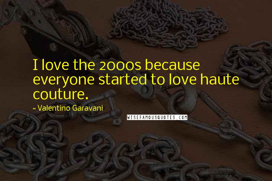 Valentino Garavani Quotes: I love the 2000s because everyone started to love haute couture.