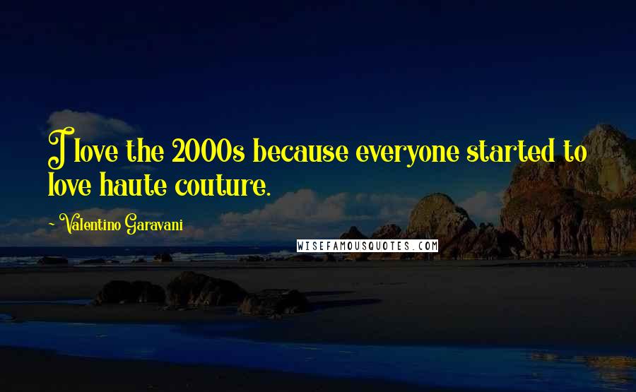 Valentino Garavani Quotes: I love the 2000s because everyone started to love haute couture.
