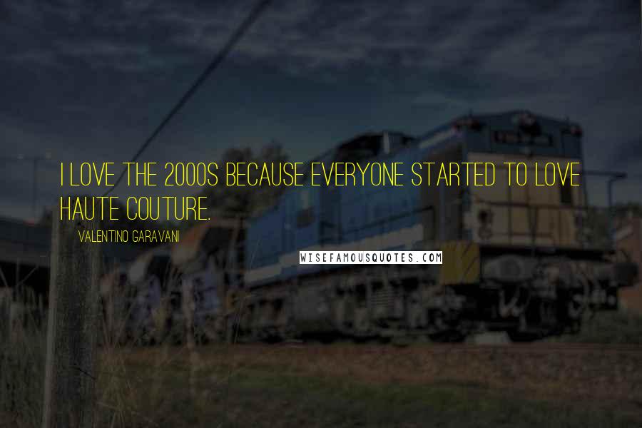 Valentino Garavani Quotes: I love the 2000s because everyone started to love haute couture.