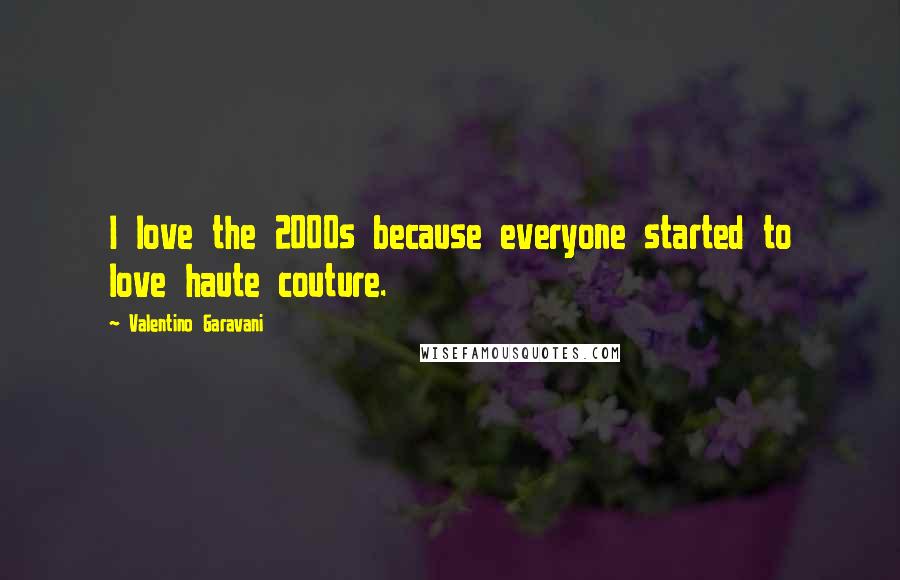 Valentino Garavani Quotes: I love the 2000s because everyone started to love haute couture.