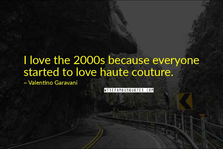 Valentino Garavani Quotes: I love the 2000s because everyone started to love haute couture.