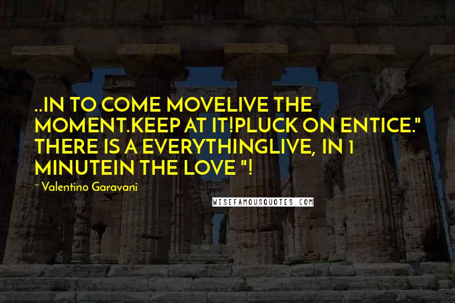 Valentino Garavani Quotes: ..IN TO COME MOVELIVE THE MOMENT.KEEP AT IT!PLUCK ON ENTICE." THERE IS A EVERYTHINGLIVE, IN 1 MINUTEIN THE LOVE "!
