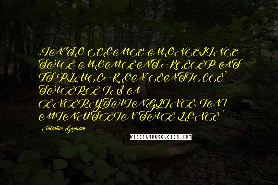 Valentino Garavani Quotes: ..IN TO COME MOVELIVE THE MOMENT.KEEP AT IT!PLUCK ON ENTICE." THERE IS A EVERYTHINGLIVE, IN 1 MINUTEIN THE LOVE "!