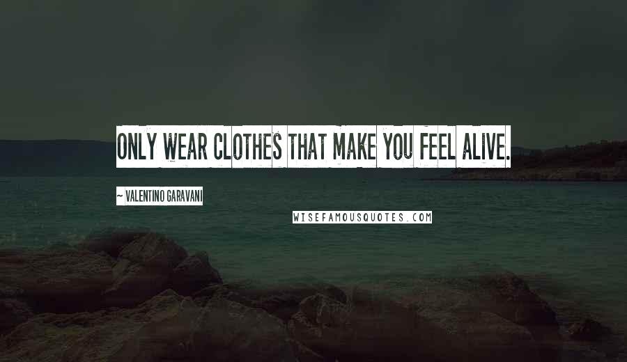 Valentino Garavani Quotes: Only wear clothes that make you feel alive.