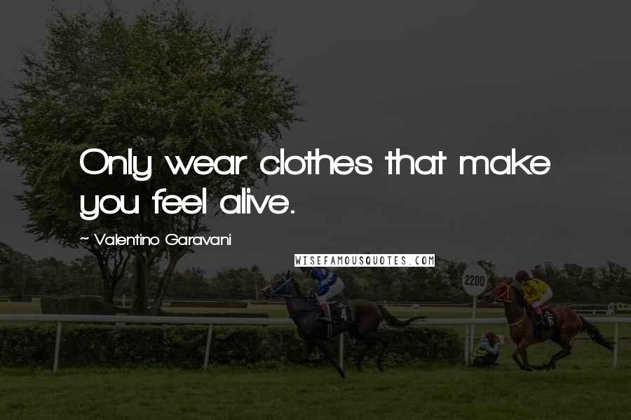 Valentino Garavani Quotes: Only wear clothes that make you feel alive.