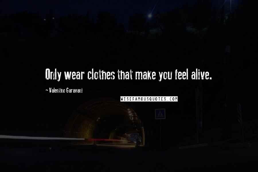 Valentino Garavani Quotes: Only wear clothes that make you feel alive.