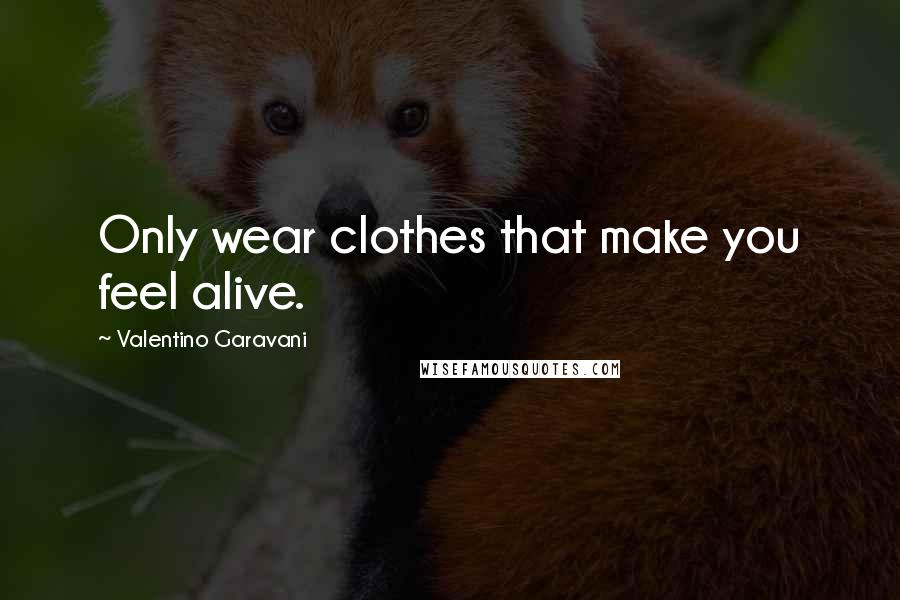 Valentino Garavani Quotes: Only wear clothes that make you feel alive.