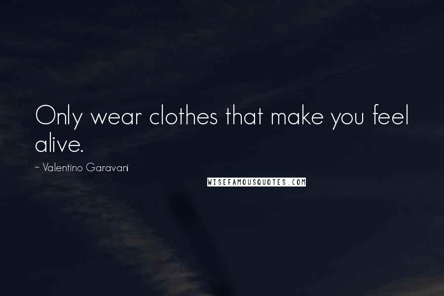 Valentino Garavani Quotes: Only wear clothes that make you feel alive.