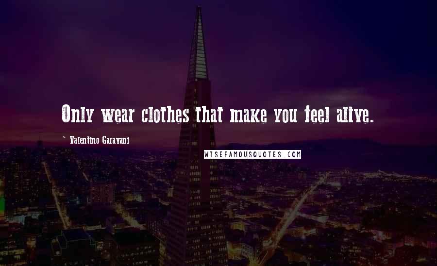 Valentino Garavani Quotes: Only wear clothes that make you feel alive.