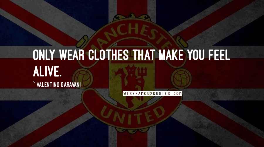 Valentino Garavani Quotes: Only wear clothes that make you feel alive.
