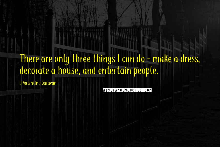 Valentino Garavani Quotes: There are only three things I can do - make a dress, decorate a house, and entertain people.