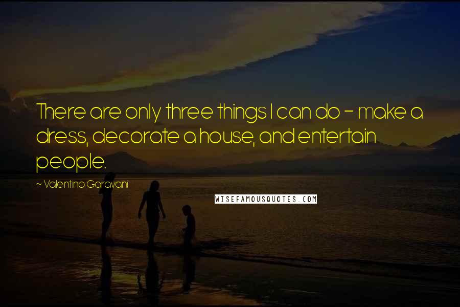 Valentino Garavani Quotes: There are only three things I can do - make a dress, decorate a house, and entertain people.