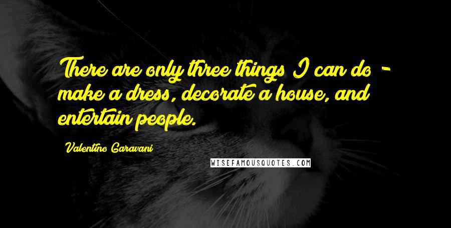 Valentino Garavani Quotes: There are only three things I can do - make a dress, decorate a house, and entertain people.