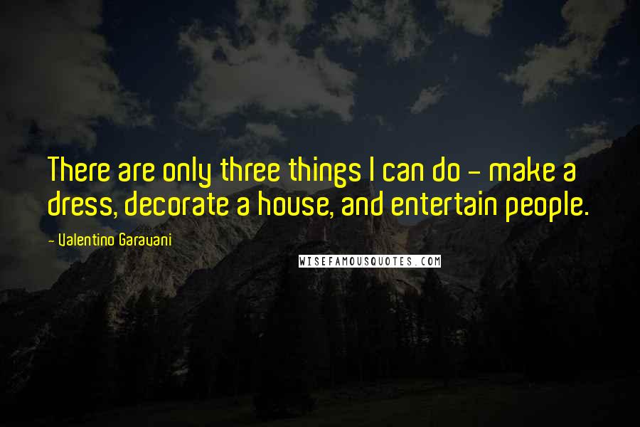 Valentino Garavani Quotes: There are only three things I can do - make a dress, decorate a house, and entertain people.