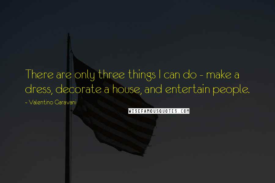 Valentino Garavani Quotes: There are only three things I can do - make a dress, decorate a house, and entertain people.