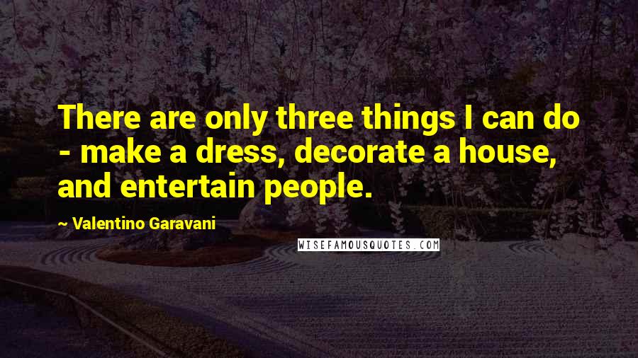 Valentino Garavani Quotes: There are only three things I can do - make a dress, decorate a house, and entertain people.