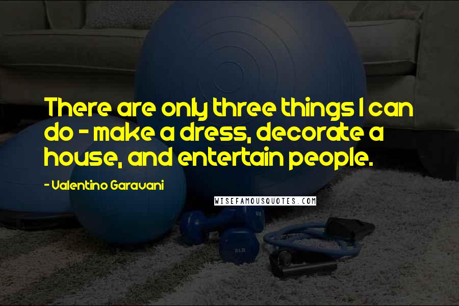 Valentino Garavani Quotes: There are only three things I can do - make a dress, decorate a house, and entertain people.