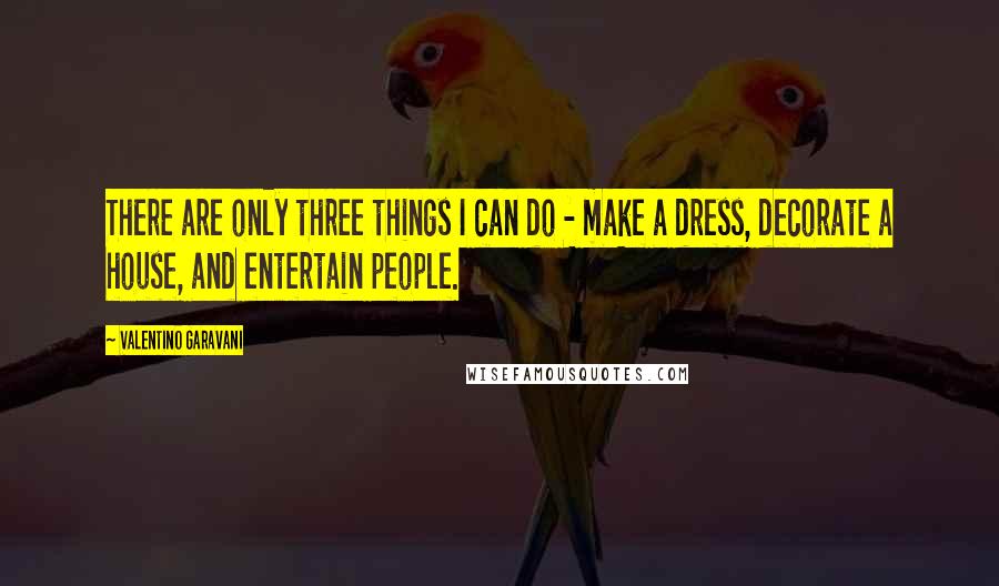 Valentino Garavani Quotes: There are only three things I can do - make a dress, decorate a house, and entertain people.