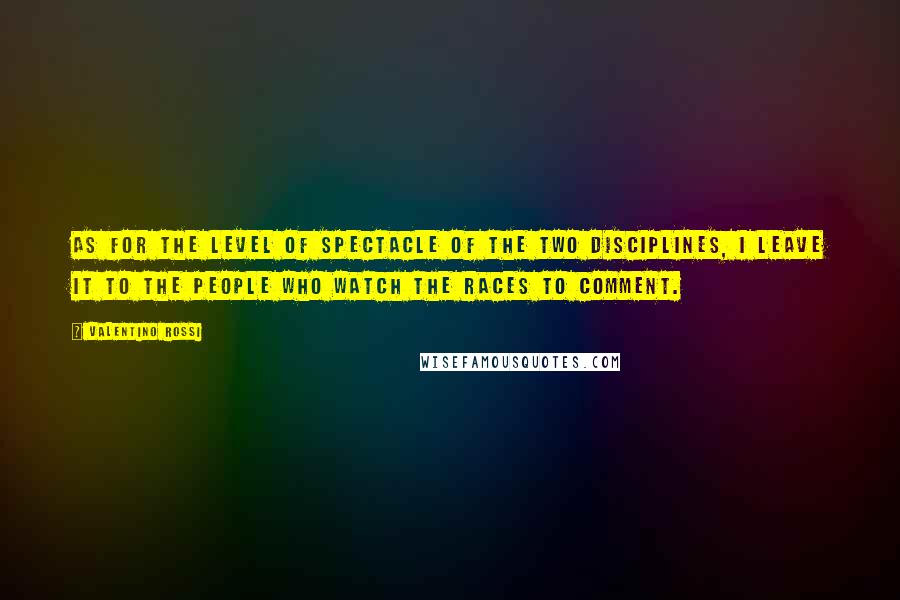 Valentino Rossi Quotes: As for the level of spectacle of the two disciplines, I leave it to the people who watch the races to comment.