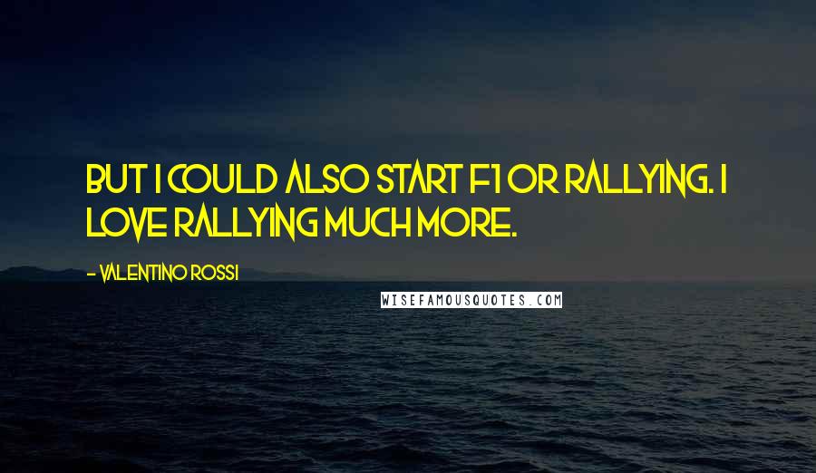 Valentino Rossi Quotes: But I could also start F1 or rallying. I love rallying much more.