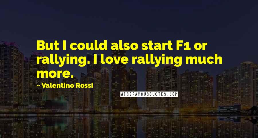 Valentino Rossi Quotes: But I could also start F1 or rallying. I love rallying much more.