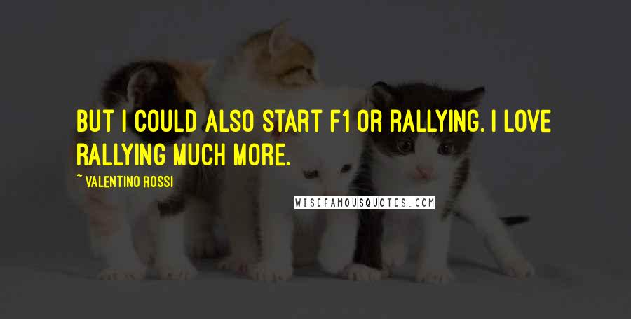 Valentino Rossi Quotes: But I could also start F1 or rallying. I love rallying much more.