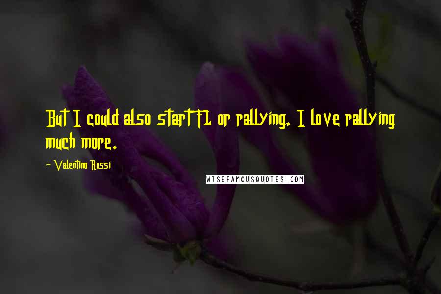 Valentino Rossi Quotes: But I could also start F1 or rallying. I love rallying much more.