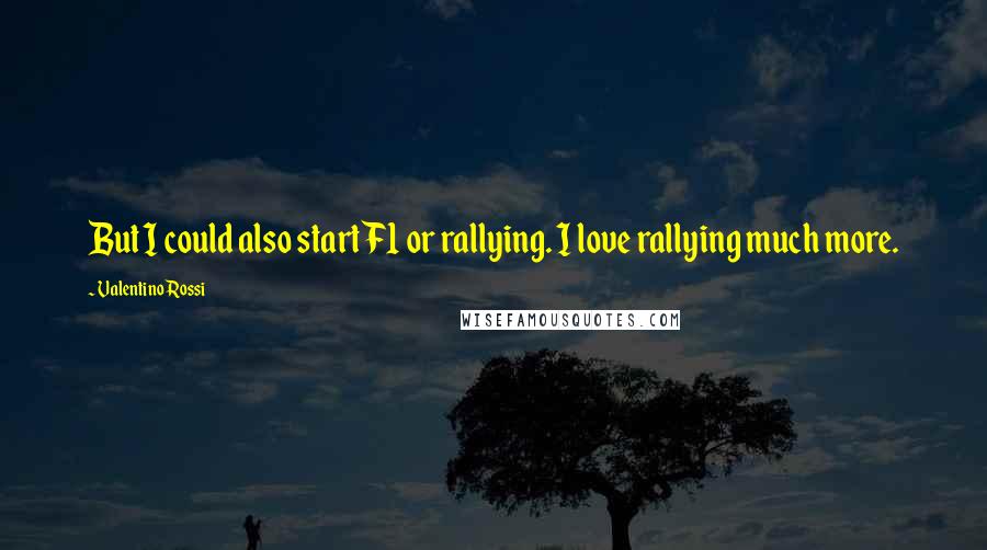 Valentino Rossi Quotes: But I could also start F1 or rallying. I love rallying much more.