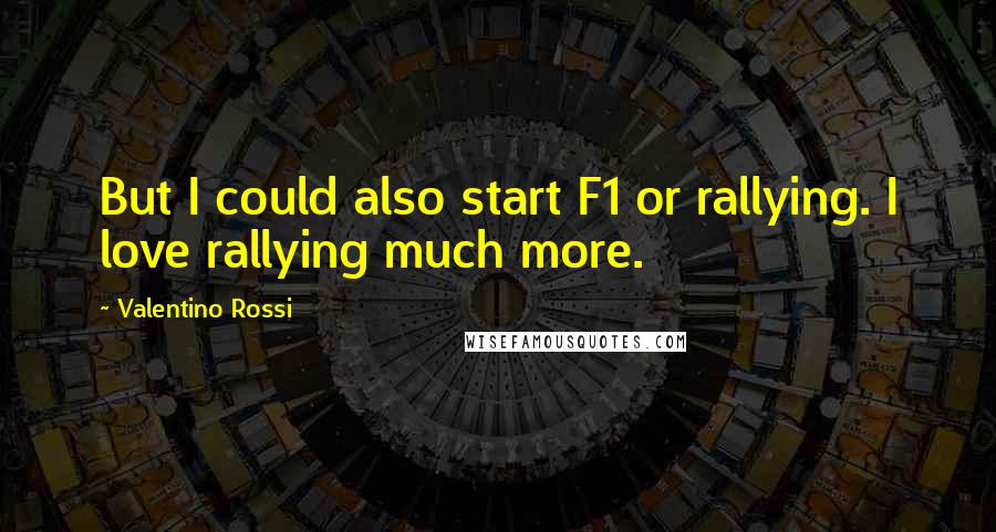 Valentino Rossi Quotes: But I could also start F1 or rallying. I love rallying much more.