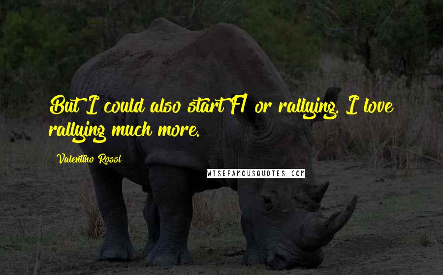 Valentino Rossi Quotes: But I could also start F1 or rallying. I love rallying much more.