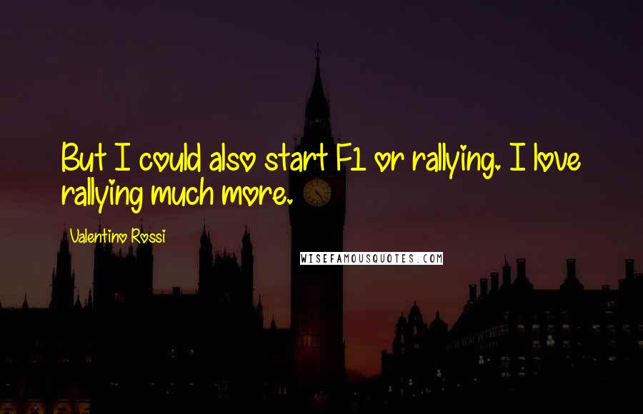 Valentino Rossi Quotes: But I could also start F1 or rallying. I love rallying much more.