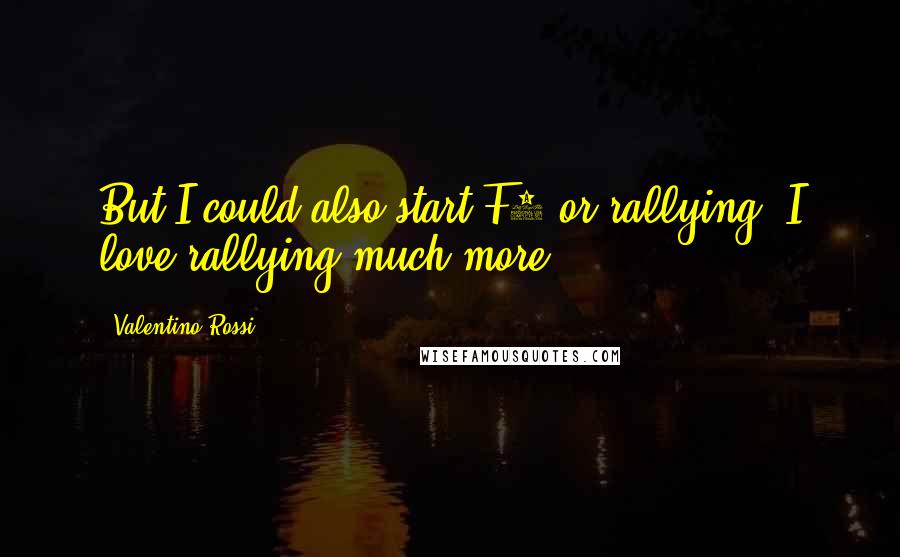 Valentino Rossi Quotes: But I could also start F1 or rallying. I love rallying much more.