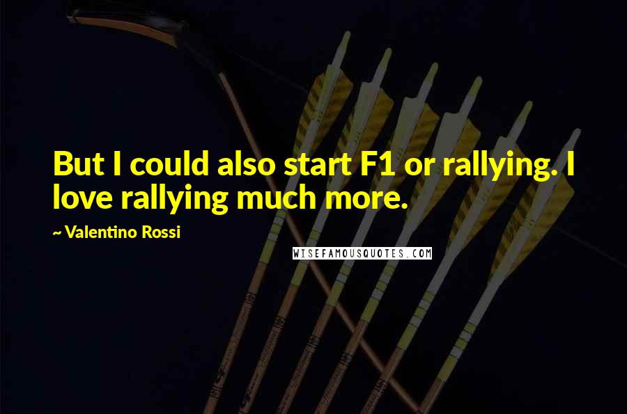 Valentino Rossi Quotes: But I could also start F1 or rallying. I love rallying much more.
