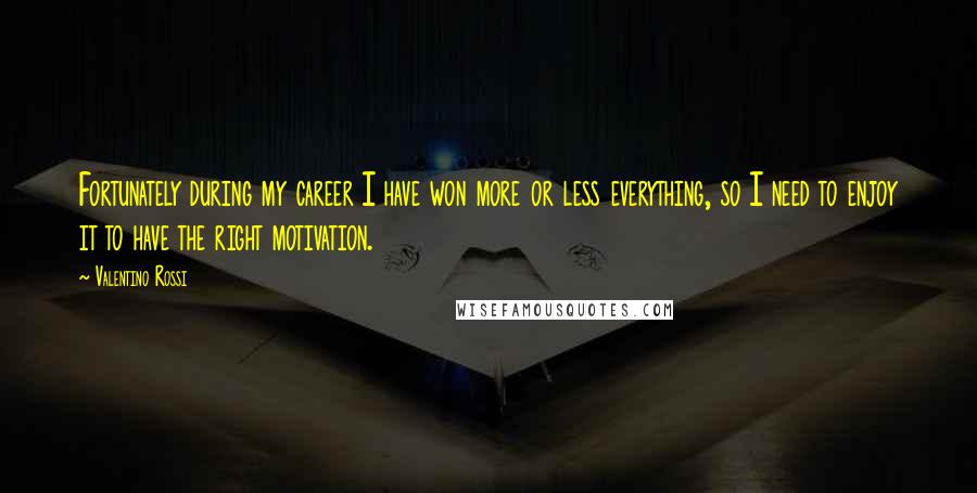 Valentino Rossi Quotes: Fortunately during my career I have won more or less everything, so I need to enjoy it to have the right motivation.