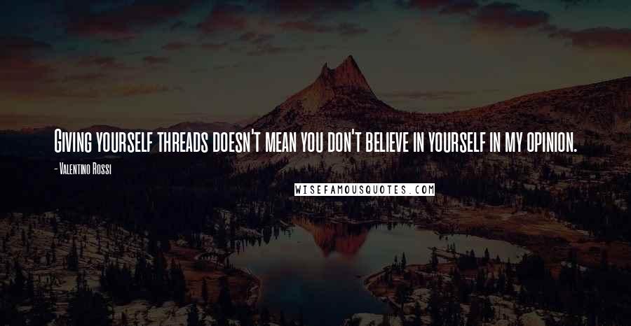 Valentino Rossi Quotes: Giving yourself threads doesn't mean you don't believe in yourself in my opinion.