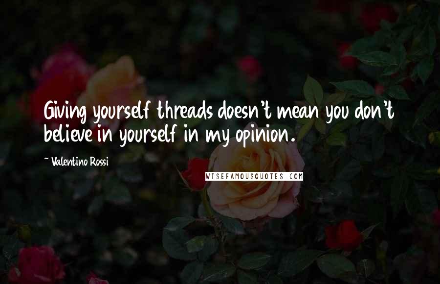 Valentino Rossi Quotes: Giving yourself threads doesn't mean you don't believe in yourself in my opinion.