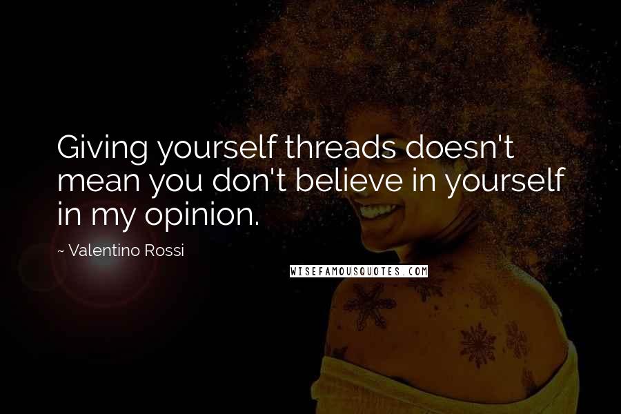 Valentino Rossi Quotes: Giving yourself threads doesn't mean you don't believe in yourself in my opinion.