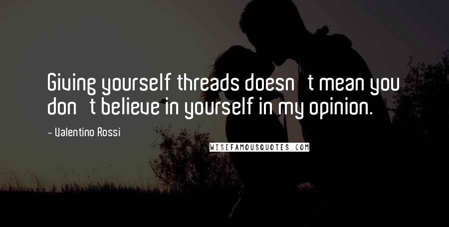 Valentino Rossi Quotes: Giving yourself threads doesn't mean you don't believe in yourself in my opinion.